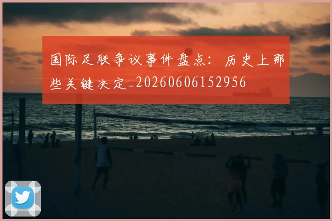 国际足联争议事件盘点：历史上那些关键决定_20260606152956