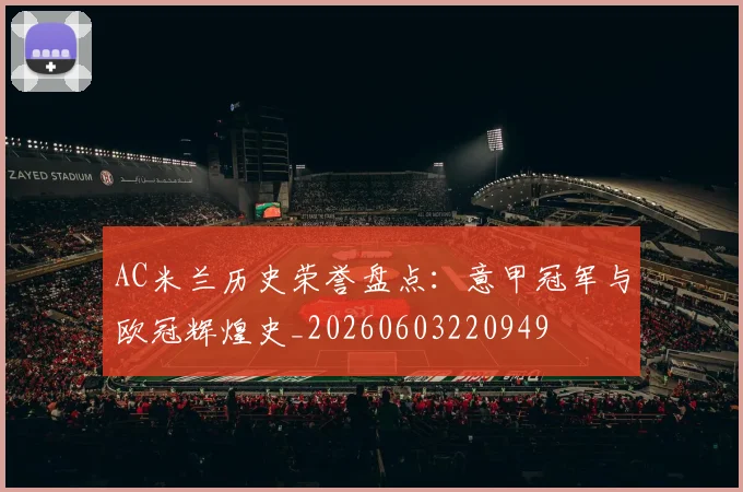 AC米兰历史荣誉盘点:意甲冠军与欧冠辉煌史_20260603220949