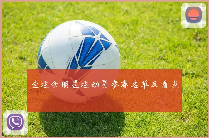 全运会明星运动员参赛名单及看点