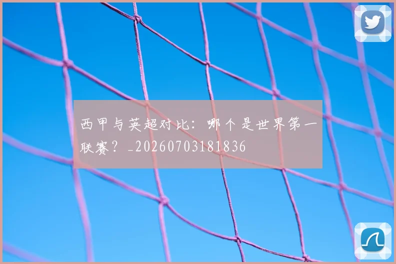 西甲与英超对比:哪个是世界第一联赛?_20260703181836