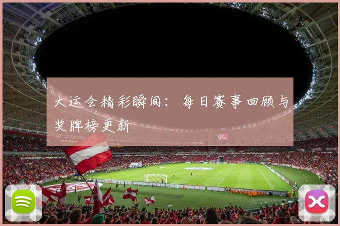 大运会精彩瞬间:每日赛事回顾与奖牌榜更新