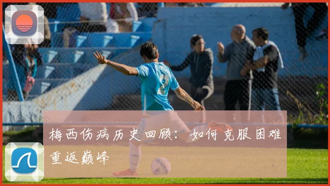 梅西伤病历史回顾：如何克服困难重返巅峰