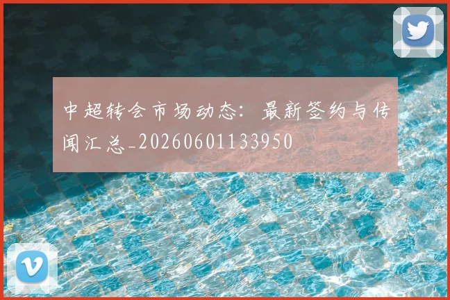 中超转会市场动态:最新签约与传闻汇总_20260601133950