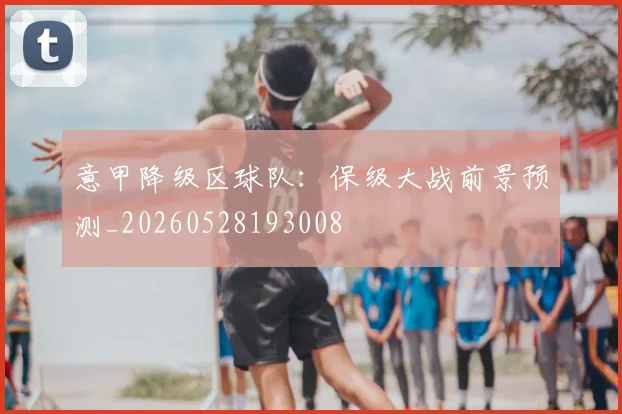 意甲降级区球队：保级大战前景预测_20260528193008