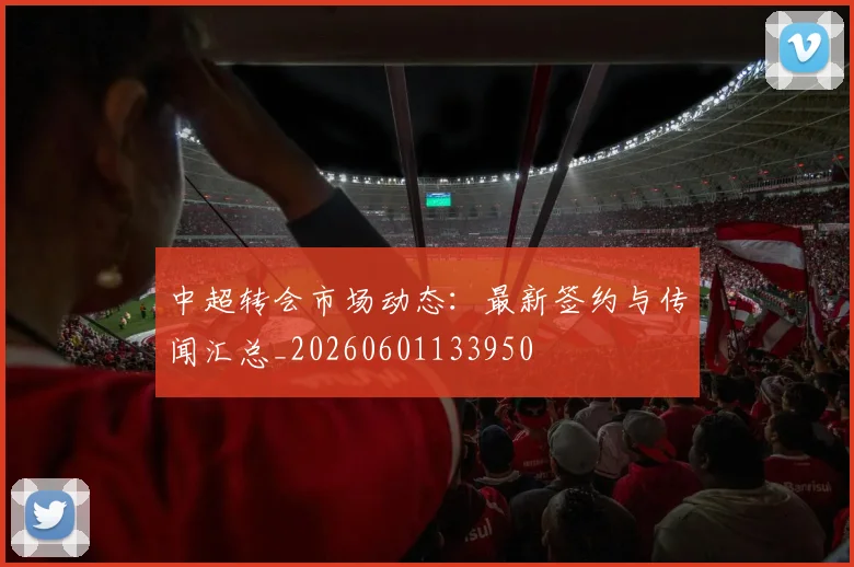 中超转会市场动态:最新签约与传闻汇总_20260601133950
