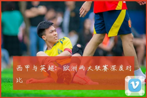 西甲与英超:欧洲两大联赛深度对比