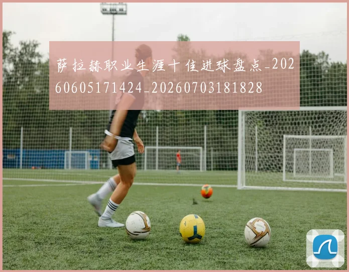 萨拉赫职业生涯十佳进球盘点_20260605171424_20260703181828