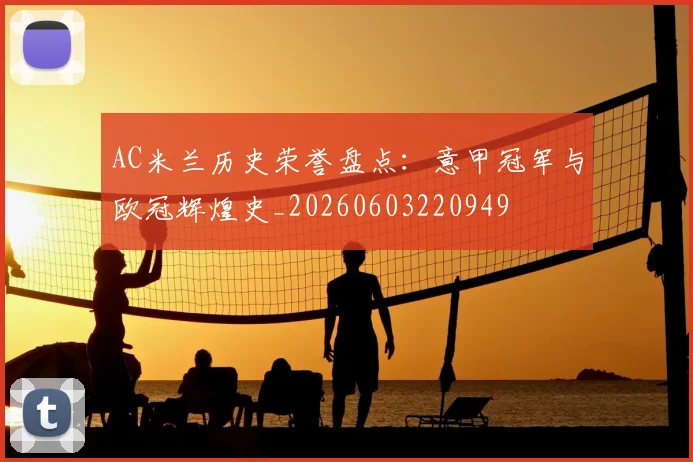 AC米兰历史荣誉盘点:意甲冠军与欧冠辉煌史_20260603220949
