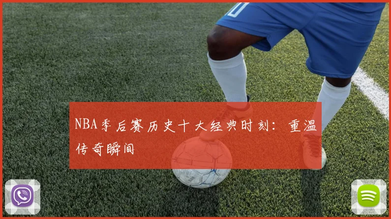 NBA季后赛历史十大经典时刻：重温传奇瞬间