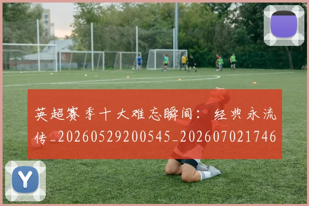 英超赛季十大难忘瞬间:经典永流传_20260529200545_20260702174650