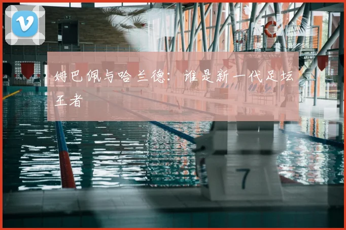 姆巴佩与哈兰德:谁是新一代足坛王者