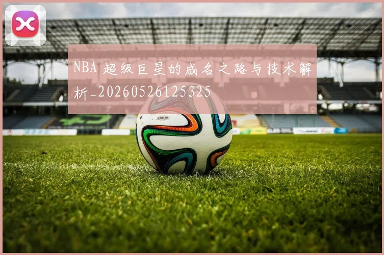 NBA 超级巨星的成名之路与技术解析_20260526125325