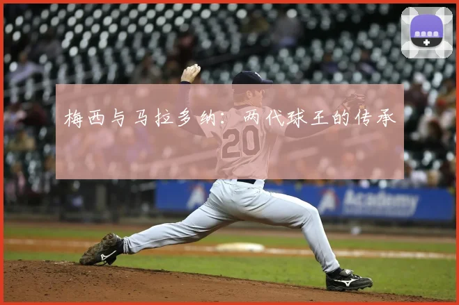 梅西与马拉多纳:两代球王的传承