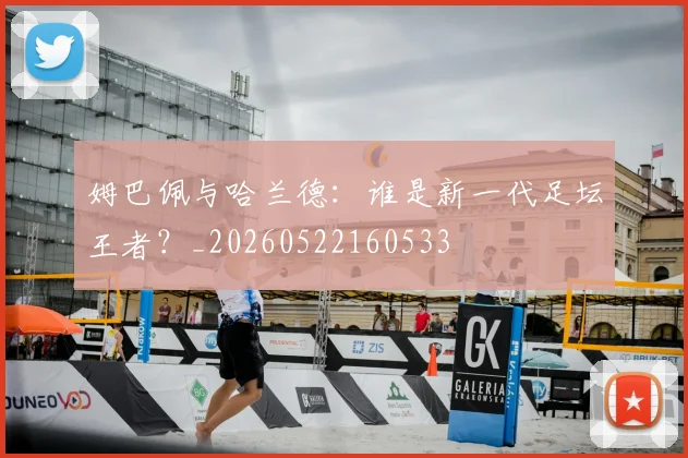 姆巴佩与哈兰德：谁是新一代足坛王者？_20260522160533