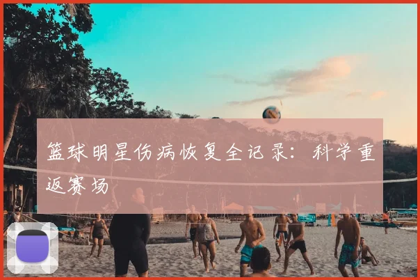 篮球明星伤病恢复全记录:科学重返赛场