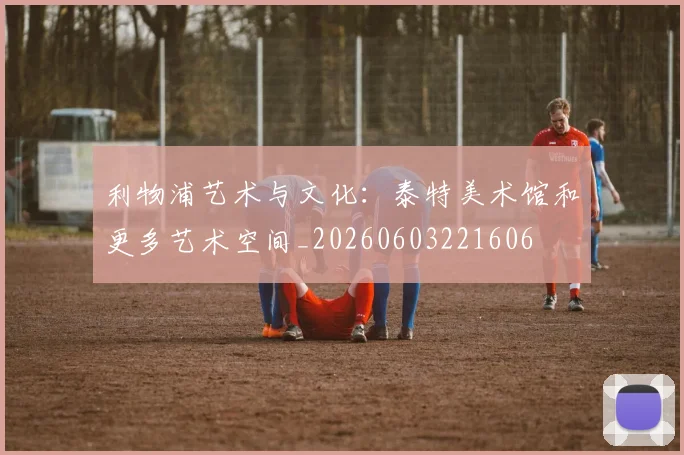 利物浦艺术与文化：泰特美术馆和更多艺术空间_20260603221606