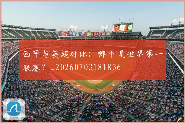 西甲与英超对比:哪个是世界第一联赛?_20260703181836