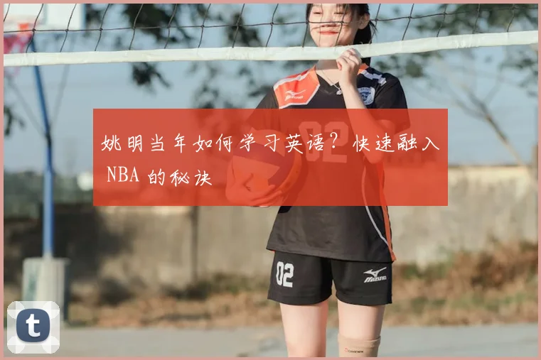 姚明当年如何学习英语?快速融入 NBA 的秘诀