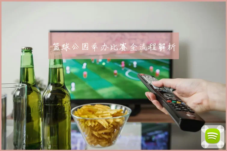 篮球公园举办比赛全流程解析