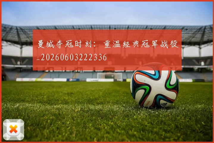曼城夺冠时刻:重温经典冠军战役_20260603222336