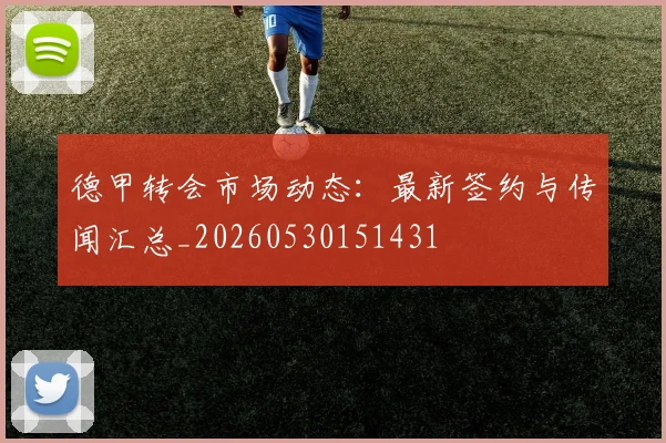 德甲转会市场动态：最新签约与传闻汇总_20260530151431