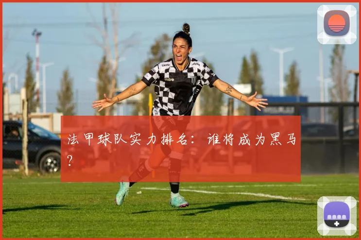 法甲球队实力排名：谁将成为黑马？