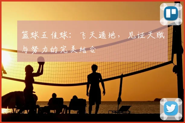 篮球五佳球:飞天遁地,见证天赋与努力的完美结合