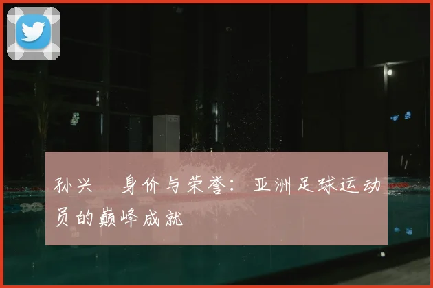 孙兴慜身价与荣誉：亚洲足球运动员的巅峰成就