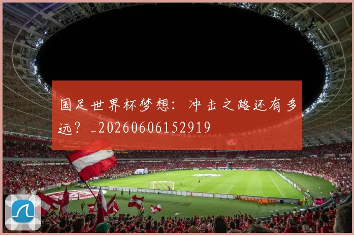 国足世界杯梦想:冲击之路还有多远?_20260606152919