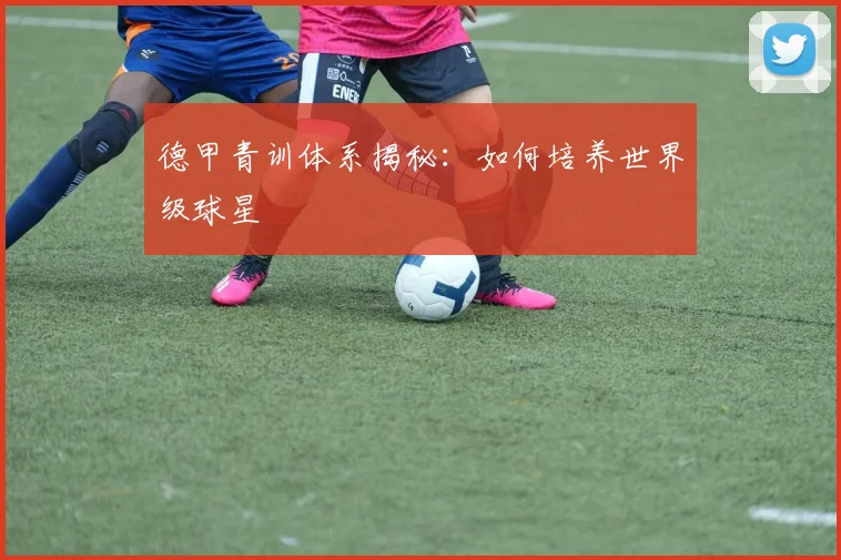 德甲青训体系揭秘:如何培养世界级球星
