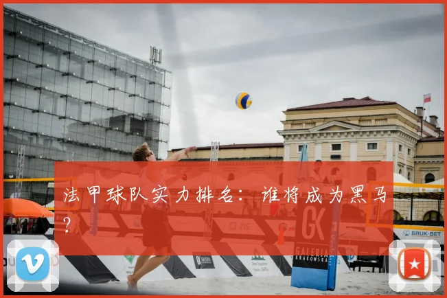 法甲球队实力排名：谁将成为黑马？