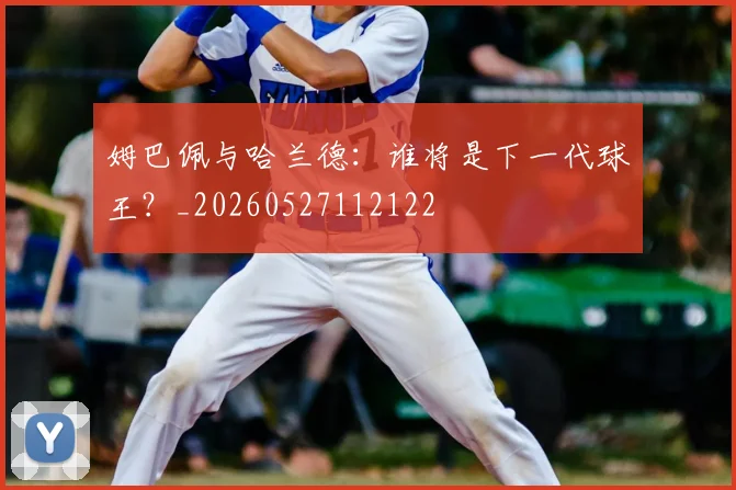 姆巴佩与哈兰德:谁将是下一代球王?_20260527112122