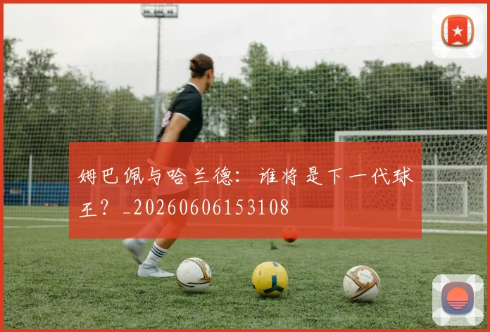 姆巴佩与哈兰德：谁将是下一代球王？_20260606153108