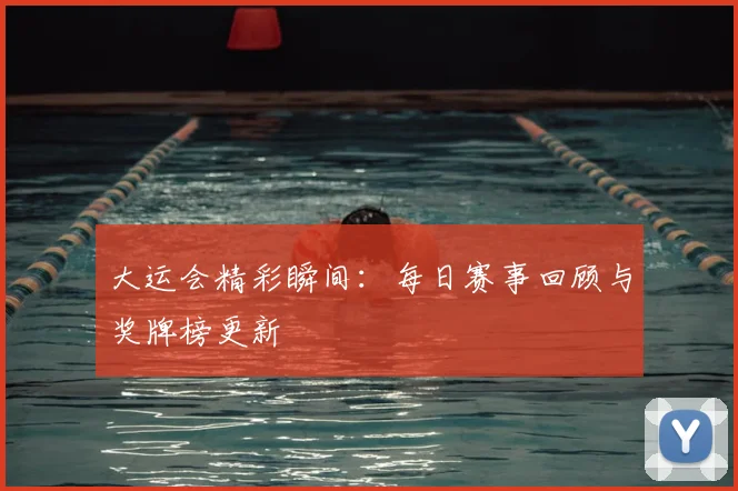 大运会精彩瞬间:每日赛事回顾与奖牌榜更新