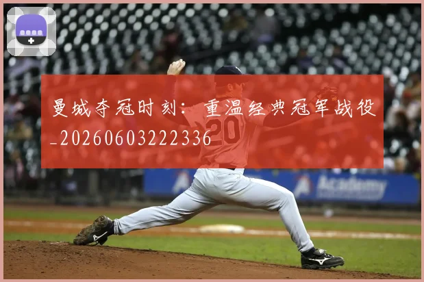 曼城夺冠时刻:重温经典冠军战役_20260603222336