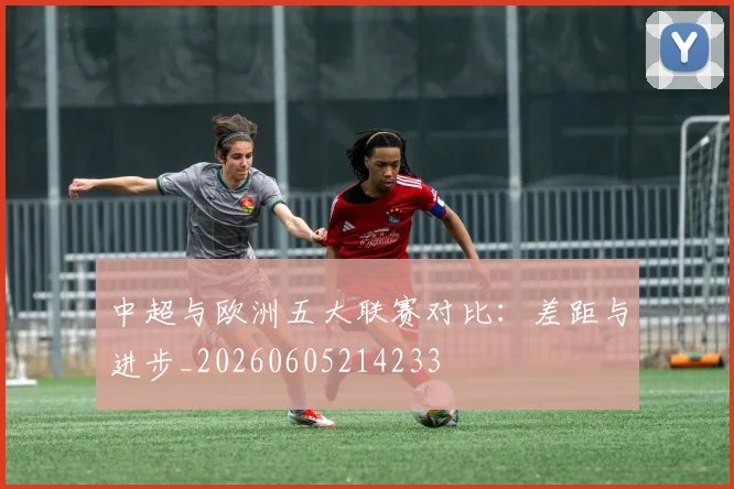 中超与欧洲五大联赛对比:差距与进步_20260605214233