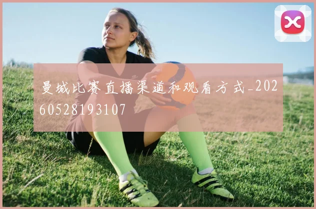 曼城比赛直播渠道和观看方式_20260528193107
