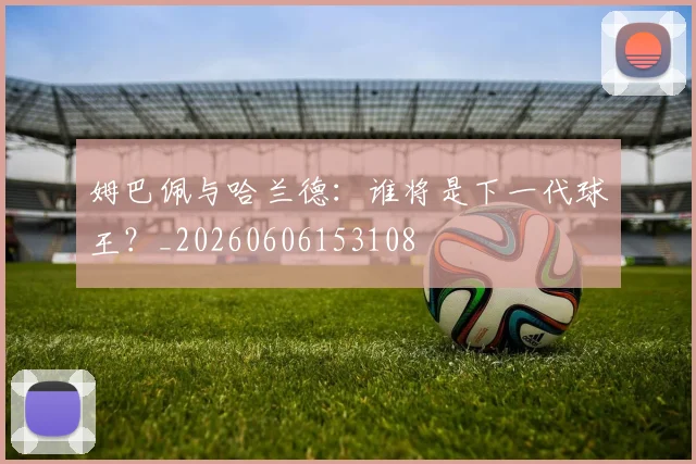 姆巴佩与哈兰德:谁将是下一代球王?_20260606153108
