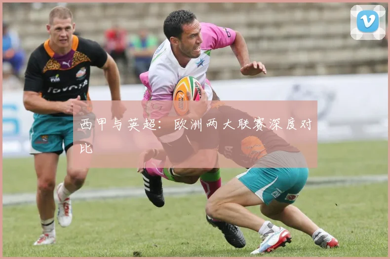 西甲与英超:欧洲两大联赛深度对比