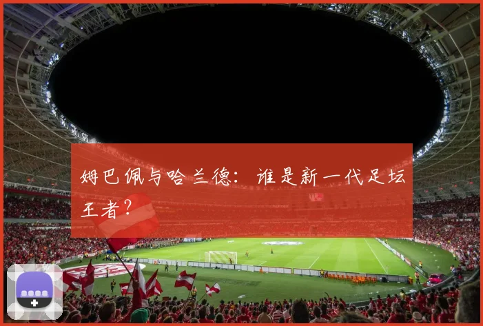 姆巴佩与哈兰德：谁是新一代足坛王者？